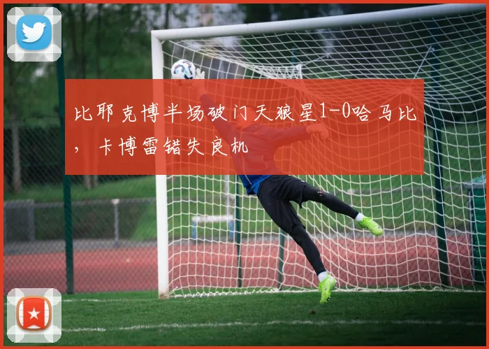 比耶克博半场破门天狼星1-0哈马比，卡博雷错失良机