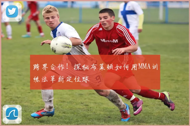 跨界合作!探秘布莱顿如何用MMA训练法革新定位球