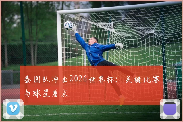 泰国队冲击2026世界杯:关键比赛与球星看点