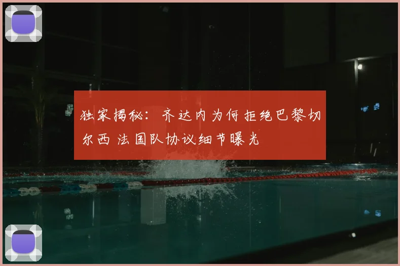 独家揭秘:齐达内为何拒绝巴黎切尔西 法国队协议细节曝光