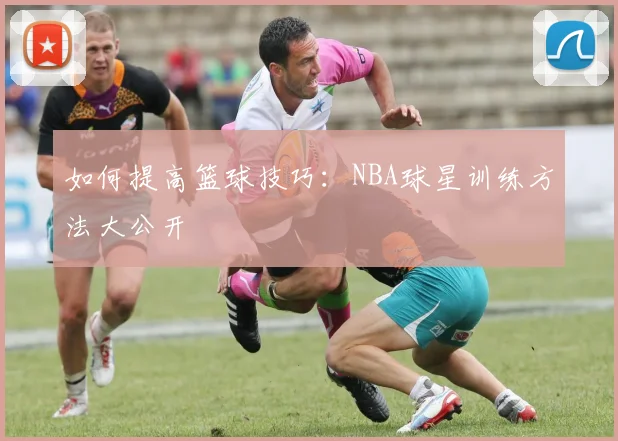 如何提高篮球技巧:NBA球星训练方法大公开