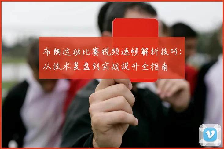 布朗运动比赛视频逐帧解析技巧:从技术复盘到实战提升全指南
