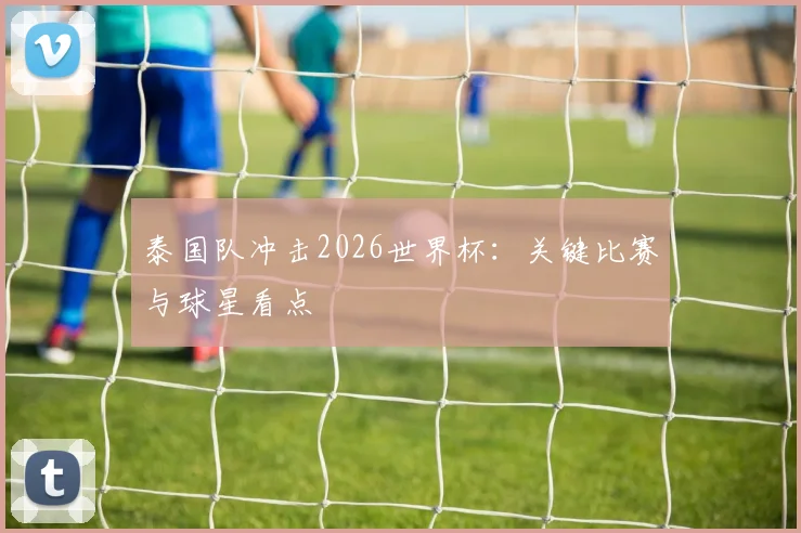 泰国队冲击2026世界杯：关键比赛与球星看点