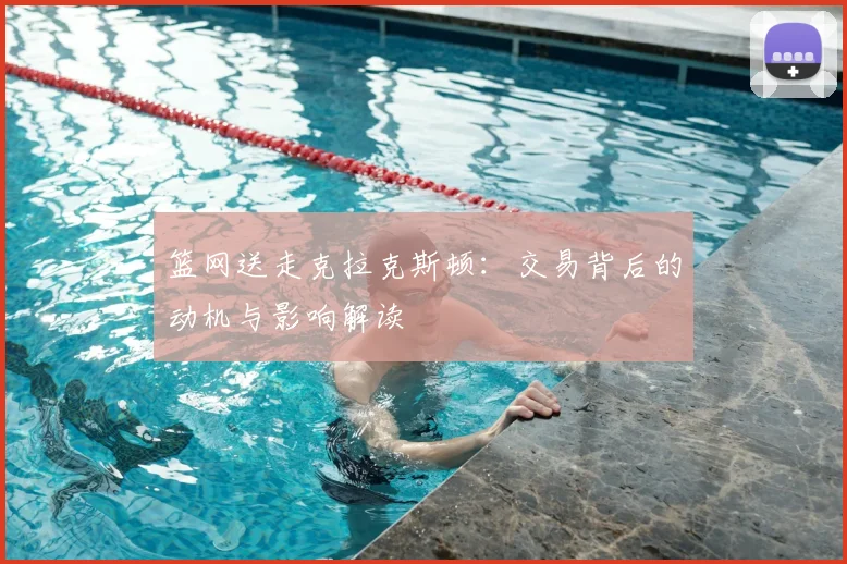篮网送走克拉克斯顿:交易背后的动机与影响解读