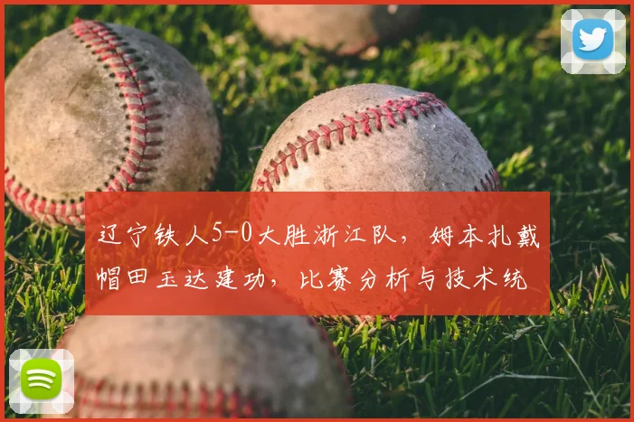 辽宁铁人5-0大胜浙江队,姆本扎戴帽田玉达建功,比赛分析与技术统计