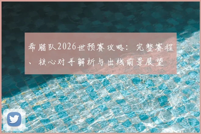 希腊队2026世预赛攻略:完整赛程、核心对手解析与出线前景展望