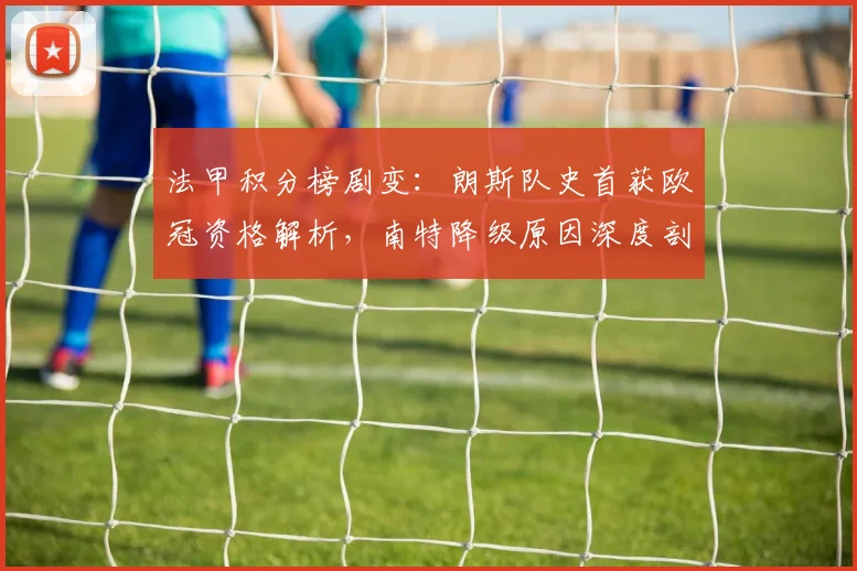 法甲积分榜剧变：朗斯队史首获欧冠资格解析，南特降级原因深度剖析