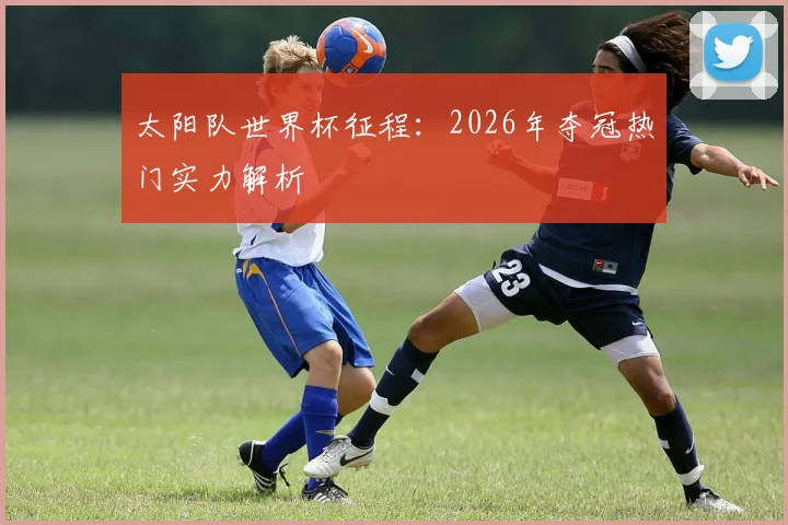 太阳队世界杯征程：2026年夺冠热门实力解析