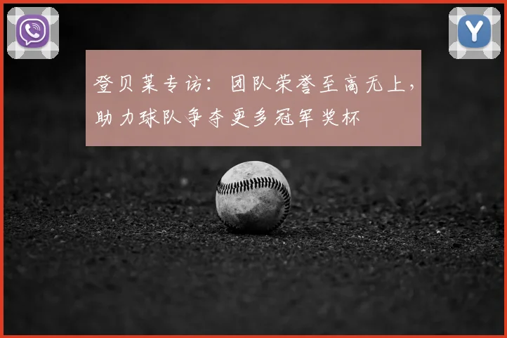 登贝莱专访:团队荣誉至高无上,助力球队争夺更多冠军奖杯