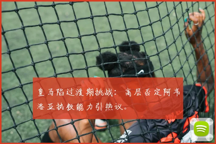 皇马陷过渡期挑战：高层否定阿韦洛亚执教能力引热议。
